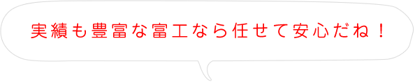 実績も豊富な富工なら任せて安心だね！